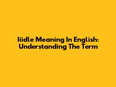 Iiidle Meaning In English: Understanding The Term