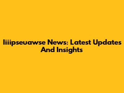Iiiipseuawse News: Latest Updates And Insights