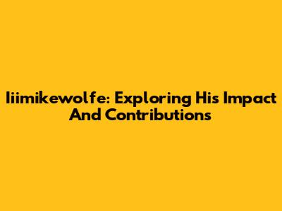 Iiimikewolfe: Exploring His Impact And Contributions