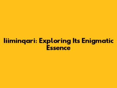 Iiiminqari: Exploring Its Enigmatic Essence