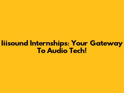 Iiisound Internships: Your Gateway To Audio Tech!
