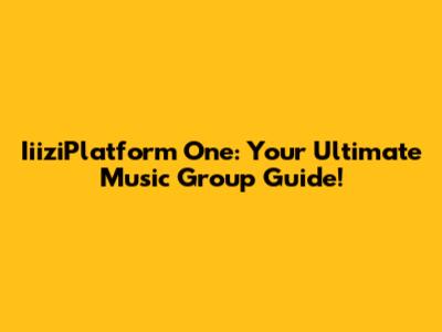 IiiziPlatform One: Your Ultimate Music Group Guide!