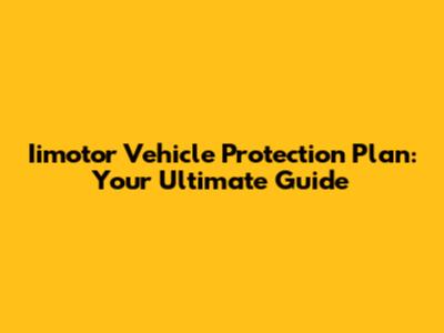 Iimotor Vehicle Protection Plan: Your Ultimate Guide