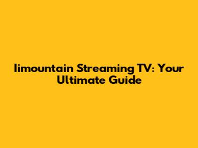Iimountain Streaming TV: Your Ultimate Guide