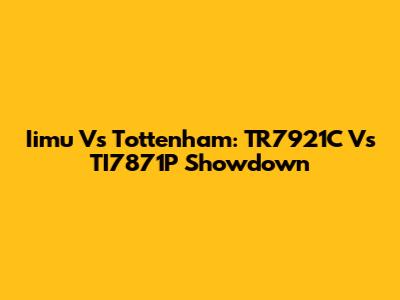 Iimu Vs Tottenham: TR7921C Vs TI7871P Showdown