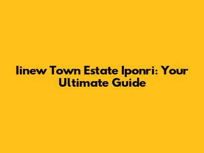 Iinew Town Estate Iponri: Your Ultimate Guide