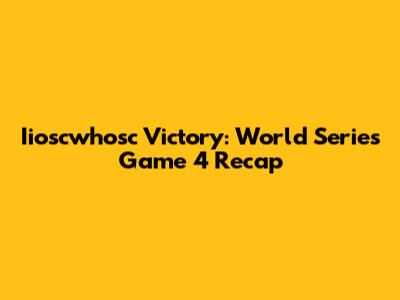 Iioscwhosc Victory: World Series Game 4 Recap