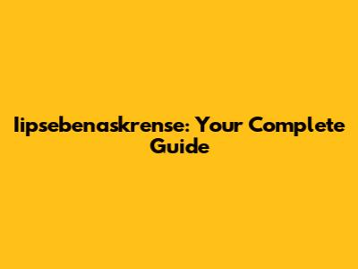 Iipsebenaskrense: Your Complete Guide
