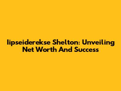 Iipseiderekse Shelton: Unveiling Net Worth And Success