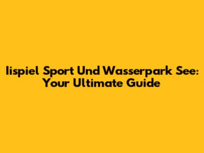 Iispiel Sport Und Wasserpark See: Your Ultimate Guide