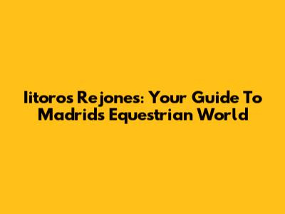 Iitoros Rejones: Your Guide To Madrid's Equestrian World