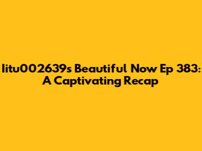 Iitu002639's Beautiful Now Ep 383: A Captivating Recap
