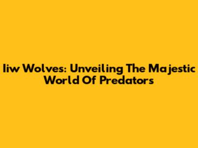 Iiw Wolves: Unveiling The Majestic World Of Predators
