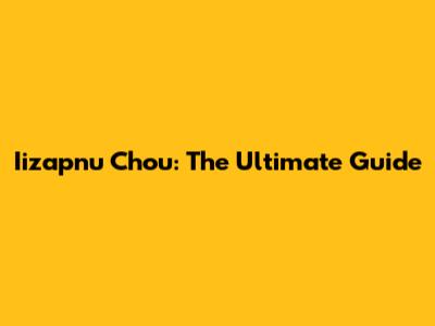 Iizapnu Chou: The Ultimate Guide