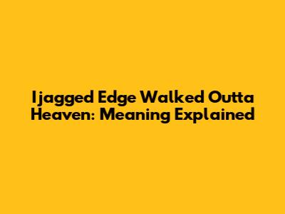 Ijagged Edge Walked Outta Heaven: Meaning Explained