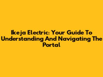 Ikeja Electric: Your Guide To Understanding And Navigating The Portal