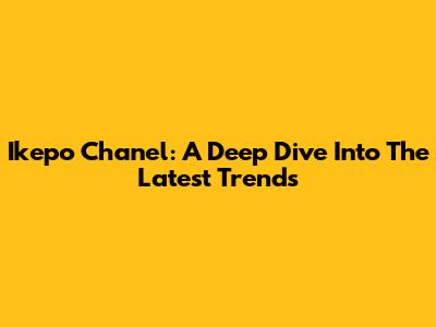 Ikepo Chanel: A Deep Dive Into The Latest Trends
