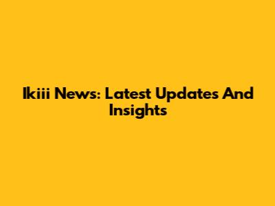 Ikiii News: Latest Updates And Insights