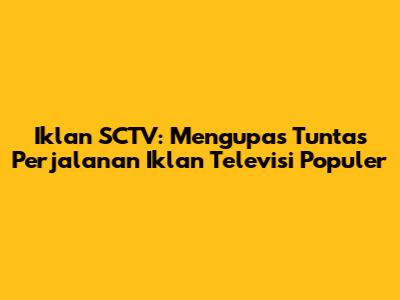 Iklan SCTV: Mengupas Tuntas Perjalanan Iklan Televisi Populer