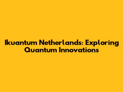 Ikuantum Netherlands: Exploring Quantum Innovations