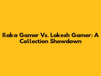 Ilaka Gamer Vs. Lokesh Gamer: A Collection Showdown