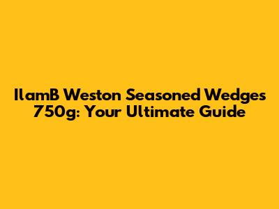 IlamB Weston Seasoned Wedges 750g: Your Ultimate Guide