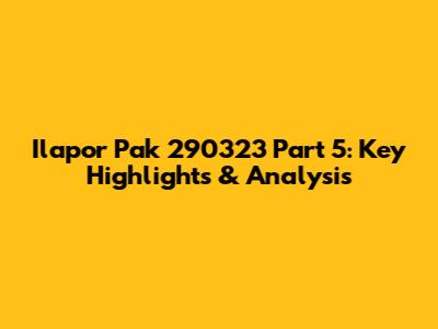 Ilapor Pak 290323 Part 5: Key Highlights & Analysis