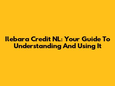 Ilebara Credit NL: Your Guide To Understanding And Using It