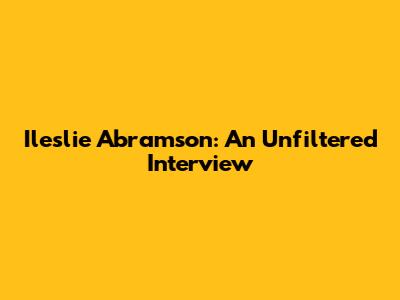 Ileslie Abramson: An Unfiltered Interview