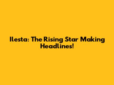 Ilesta: The Rising Star Making Headlines!