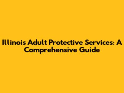 Illinois Adult Protective Services: A Comprehensive Guide