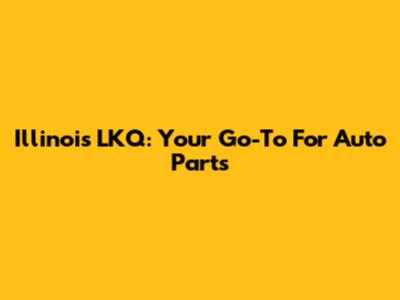 Illinois LKQ: Your Go-To For Auto Parts