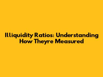 Illiquidity Ratios: Understanding How They're Measured