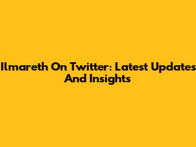 Ilmareth On Twitter: Latest Updates And Insights