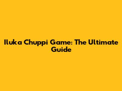 Iluka Chuppi Game: The Ultimate Guide