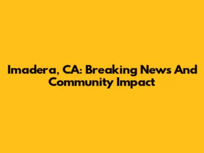 Imadera, CA: Breaking News And Community Impact