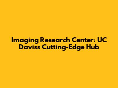 Imaging Research Center: UC Davis's Cutting-Edge Hub