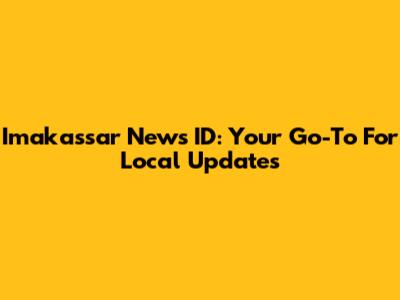 Imakassar News ID: Your Go-To For Local Updates