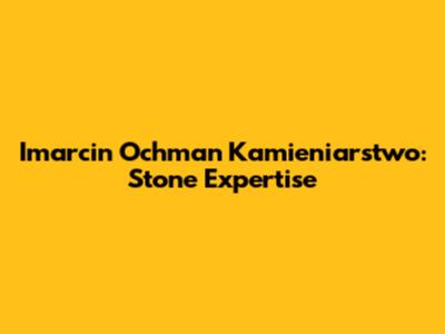 Imarcin Ochman Kamieniarstwo: Stone Expertise