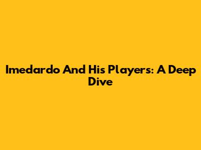 Imedardo And His Players: A Deep Dive