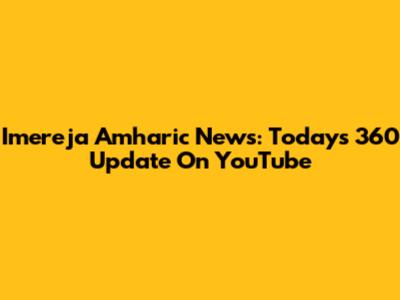 Imereja Amharic News: Today's 360 Update On YouTube