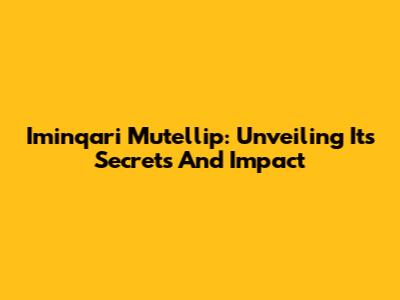 Iminqari Mutellip: Unveiling Its Secrets And Impact