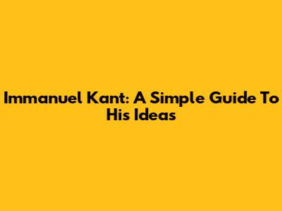 Immanuel Kant: A Simple Guide To His Ideas