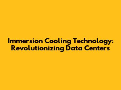 Immersion Cooling Technology: Revolutionizing Data Centers