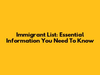 Immigrant List: Essential Information You Need To Know