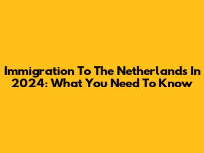 Immigration To The Netherlands In 2024: What You Need To Know
