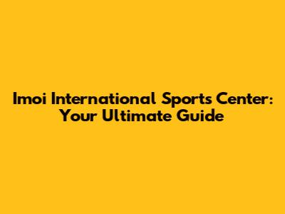 Imoi International Sports Center: Your Ultimate Guide