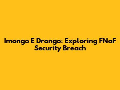 Imongo E Drongo: Exploring FNaF Security Breach