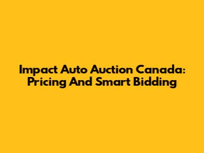 Impact Auto Auction Canada: Pricing And Smart Bidding