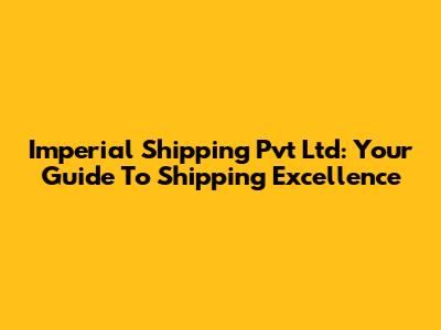 Imperial Shipping Pvt Ltd: Your Guide To Shipping Excellence